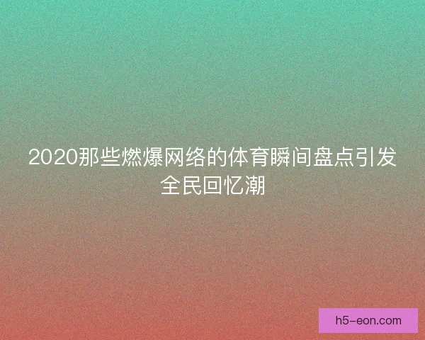 2020那些燃爆网络的体育瞬间盘点引发全民回忆潮