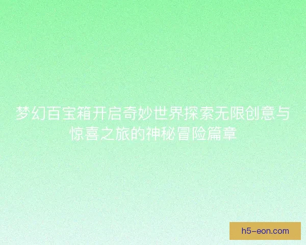 梦幻百宝箱开启奇妙世界探索无限创意与惊喜之旅的神秘冒险篇章