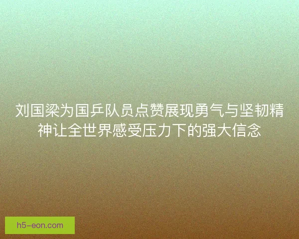刘国梁为国乒队员点赞展现勇气与坚韧精神让全世界感受压力下的强大信念