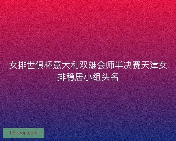 女排世俱杯意大利双雄会师半决赛天津女排稳居小组头名